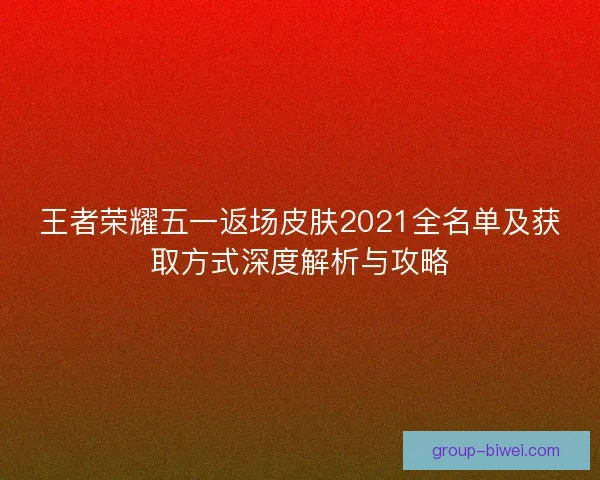 王者荣耀五一返场皮肤2021全名单及获取方式深度解析与攻略