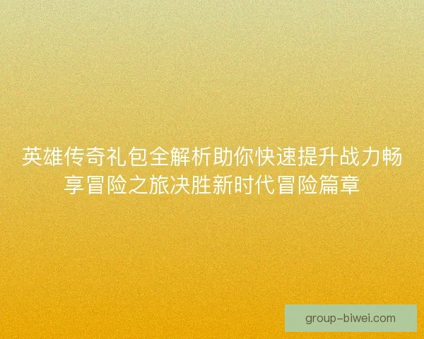 英雄传奇礼包全解析助你快速提升战力畅享冒险之旅决胜新时代冒险篇章 英雄传奇礼包全解析助你快速提升战力畅享冒险之旅决胜新时代冒险篇章