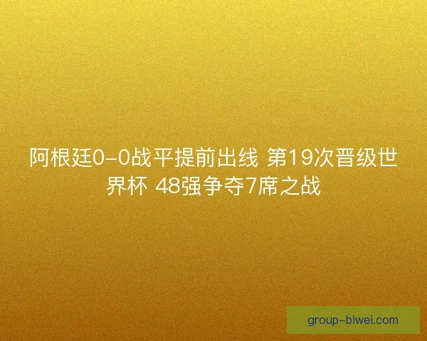 阿根廷0-0战平提前出线 第19次晋级世界杯 48强争夺7席之战
