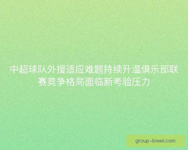 中超球队外援适应难题持续升温俱乐部联赛竞争格局面临新考验压力