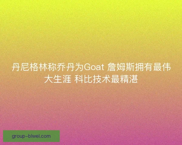 丹尼格林称乔丹为Goat 詹姆斯拥有最伟大生涯 科比技术最精湛