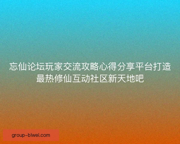忘仙论坛玩家交流攻略心得分享平台打造最热修仙互动社区新天地吧