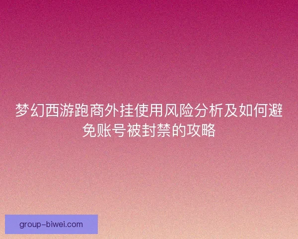 梦幻西游跑商外挂使用风险分析及如何避免账号被封禁的攻略
