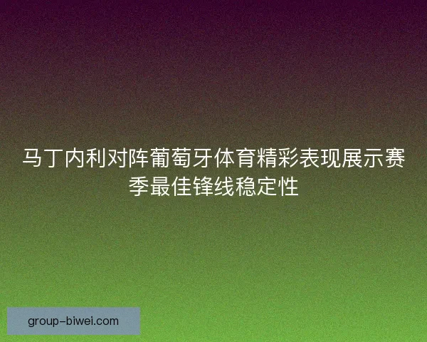 马丁内利对阵葡萄牙体育精彩表现展示赛季最佳锋线稳定性