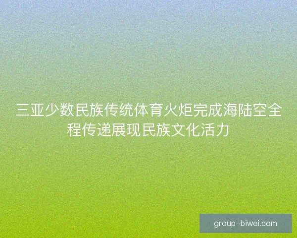 三亚少数民族传统体育火炬完成海陆空全程传递展现民族文化活力 三亚少数民族传统体育火炬完成海陆空全程传递展现民族文化活力