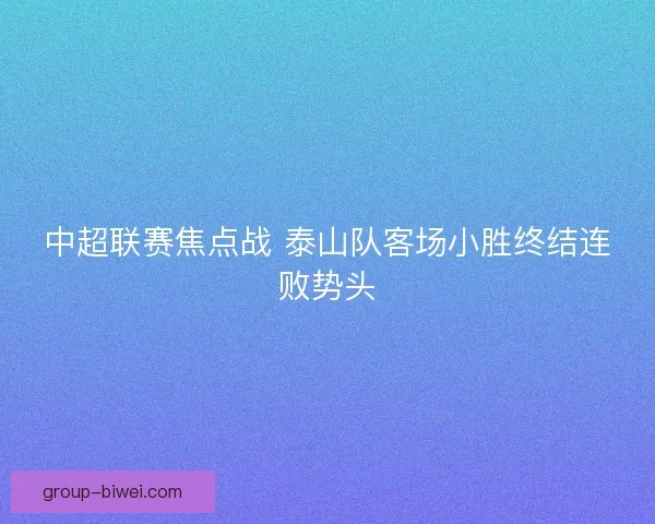 中超联赛焦点战 泰山队客场小胜终结连败势头 中超联赛焦点战 泰山队客场小胜终结连败势头