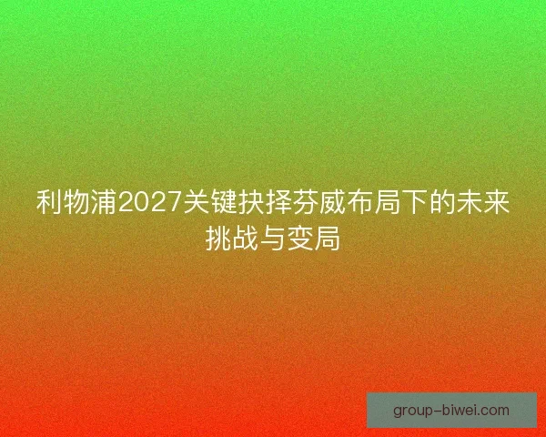利物浦2027关键抉择芬威布局下的未来挑战与变局