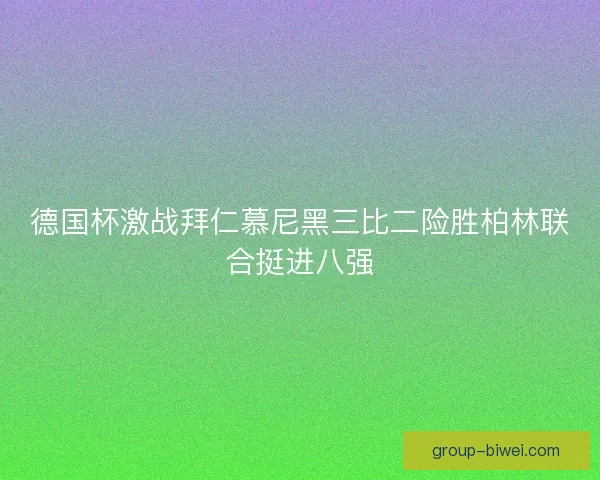 德国杯激战拜仁慕尼黑三比二险胜柏林联合挺进八强