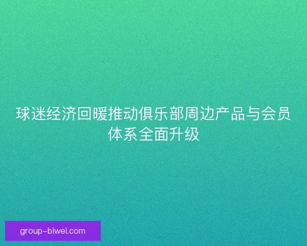 球迷经济回暖推动俱乐部周边产品与会员体系全面升级