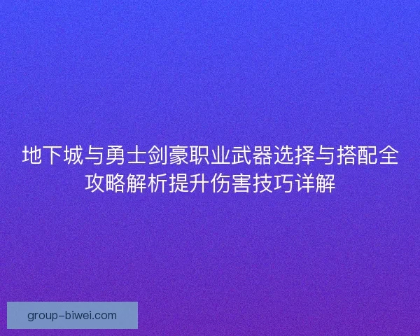 地下城与勇士剑豪职业武器选择与搭配全攻略解析提升伤害技巧详解 地下城与勇士剑豪职业武器选择与搭配全攻略解析提升伤害技巧详解