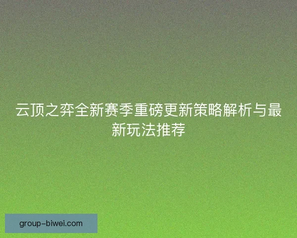 云顶之弈全新赛季重磅更新策略解析与最新玩法推荐 云顶之弈全新赛季重磅更新策略解析与最新玩法推荐
