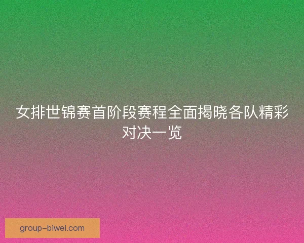 女排世锦赛首阶段赛程全面揭晓各队精彩对决一览 女排世锦赛首阶段赛程全面揭晓各队精彩对决一览